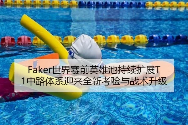 Faker世界赛前英雄池持续扩展T1中路体系迎来全新考验与战术升级